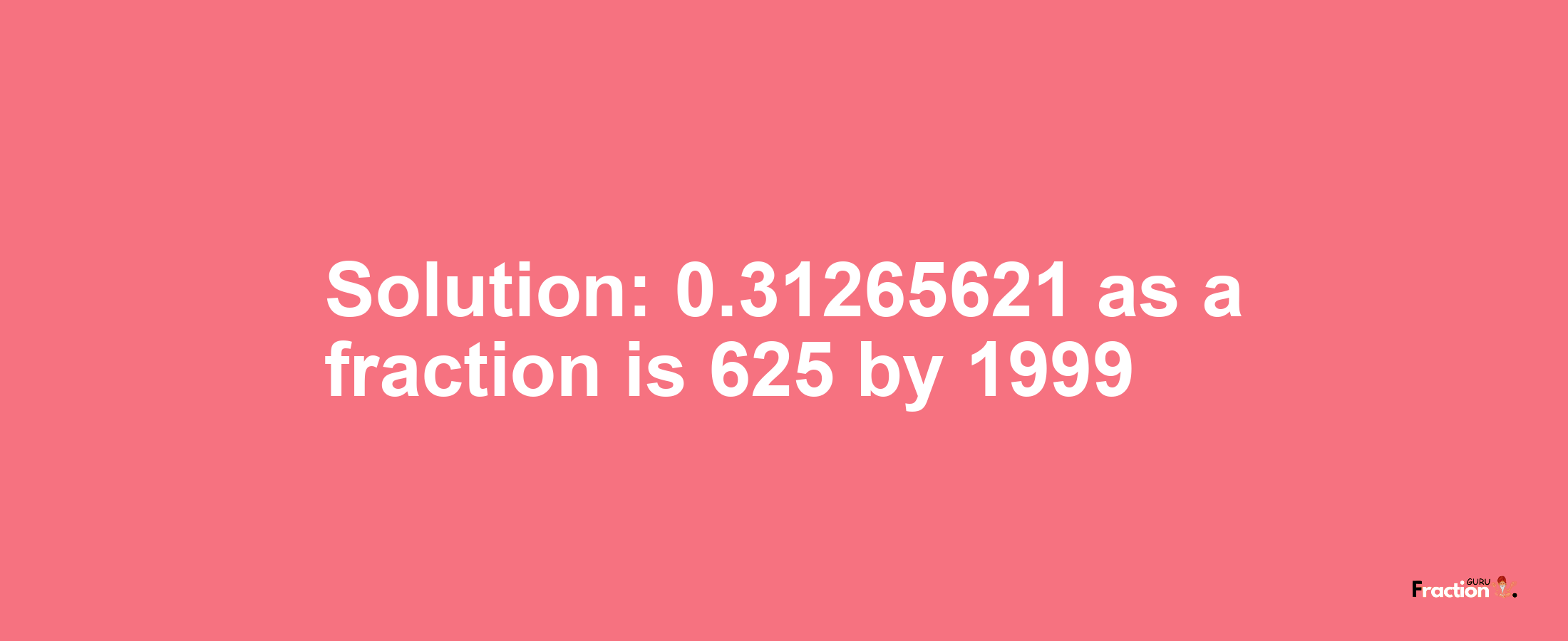 Solution:0.31265621 as a fraction is 625/1999